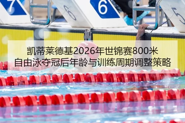 凯蒂莱德基2026年世锦赛800米自由泳夺冠后年龄与训练周期调整策略
