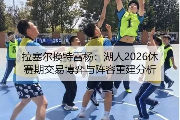 拉塞尔换特雷杨：湖人2026休赛期交易博弈与阵容重建分析