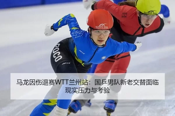 马龙因伤退赛WTT兰州站：国乒男队新老交替面临现实压力与考验